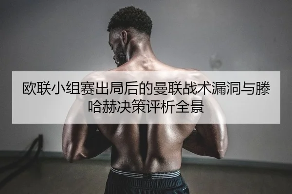 欧联小组赛出局后的曼联战术漏洞与滕哈赫决策评析全景