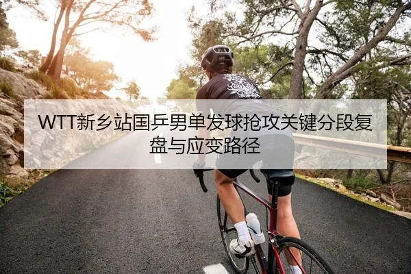 WTT新乡站国乒男单发球抢攻关键分段复盘与应变路径