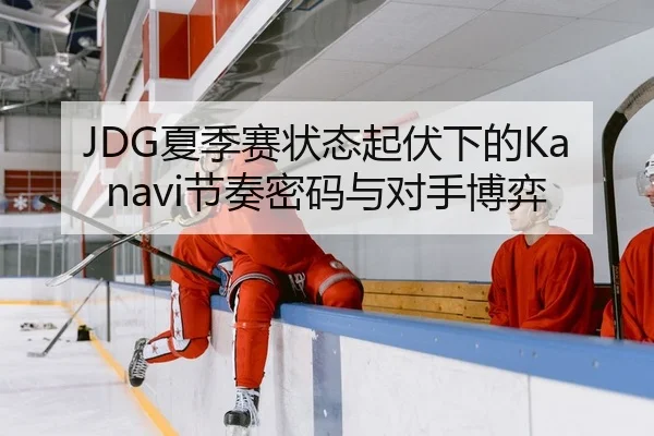 JDG夏季赛状态起伏下的Kanavi节奏密码与对手博弈