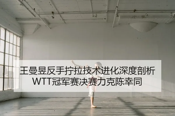 王曼昱反手拧拉技术进化深度剖析 WTT冠军赛决赛力克陈幸同