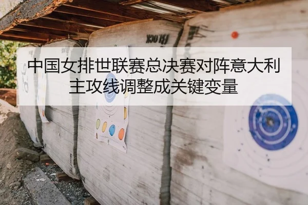 中国女排世联赛总决赛对阵意大利 主攻线调整成关键变量